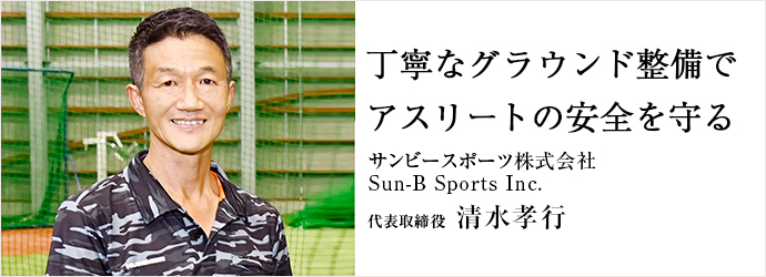 丁寧なグラウンド整備で　アスリートの安全を守る
サンビースポーツ株式会社／Sun-B Sports Inc. 代表取締役 清水孝行