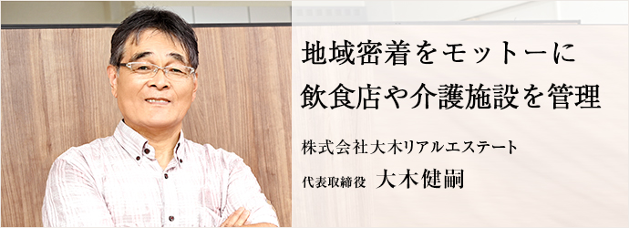 地域密着をモットーに　飲食店や介護施設を管理
株式会社大木リアルエステート 代表取締役 大木健嗣