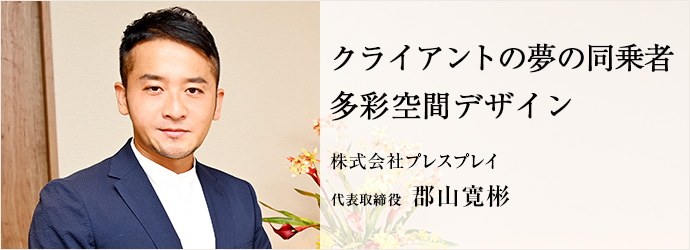 クライアントの夢の同乗者　多彩空間デザイン
株式会社プレスプレイ 代表取締役 郡山寛彬