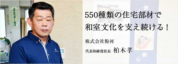 550種類の住宅部材で　和室文化を支え続ける！
株式会社粉河 代表取締役社長 柏木孝