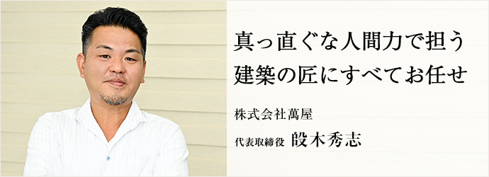 真っ直ぐな人間力で担う　建築の匠にすべてお任せ
株式会社萬屋 代表取締役 段木秀志