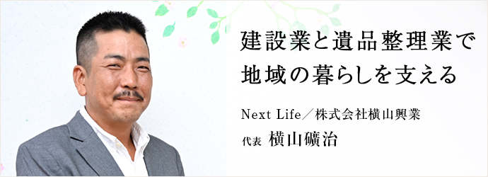 建設業と遺品整理業で　地域の暮らしを支える
Next Life／株式会社横山興業 代表 横山礦治