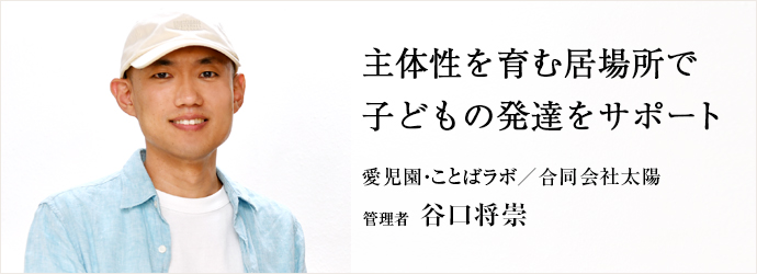 主体性を育む居場所で　子どもの発達をサポート
愛児園・ことばラボ／合同会社太陽 管理者 谷口将崇