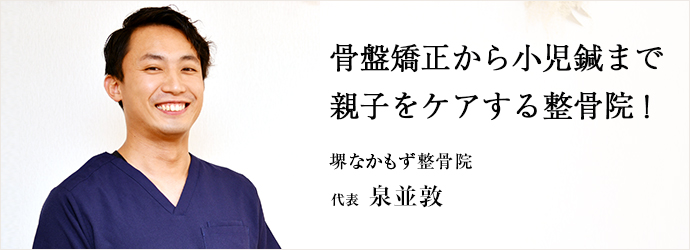 骨盤矯正から小児鍼まで　親子をケアする整骨院！
堺なかもず整骨院 代表 泉並敦