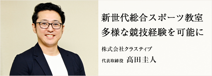 新世代総合スポーツ教室　多様な競技経験を可能に
株式会社クラスティブ 代表取締役 髙田圭人