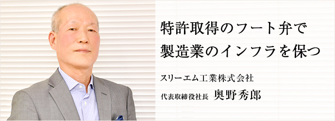 特許取得のフート弁で　製造業のインフラを保つ
スリーエム工業株式会社 代表取締役社長 奥野秀郎