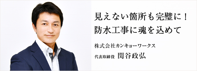 見えない箇所も完璧に！　防水工事に魂を込めて
株式会社カンキョーワークス 代表取締役 関谷政弘