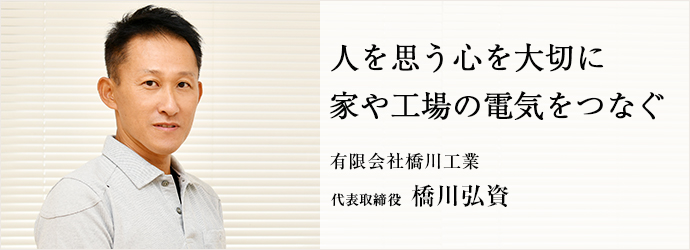 人を思う心を大切に　家や工場の電気をつなぐ
有限会社橋川工業 代表取締役 橋川弘資