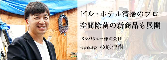 ビル・ホテル清掃のプロ　空間除菌の新商品も展開
ベルバリュー株式会社 代表取締役 杉原佳樹