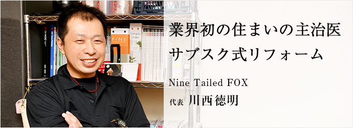 業界初の住まいの主治医　サブスク式リフォーム
Nine Tailed FOX 代表 川西徳明
