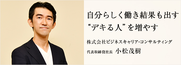 自分らしく働き結果も出す　“デキる人”を増やす
株式会社ビジネスキャリア・コンサルティング 代表取締役社長 小松茂樹