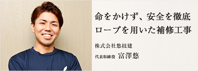 命をかけず、安全を徹底　ロープを用いた補修工事
株式会社悠技建 代表取締役 富澤悠