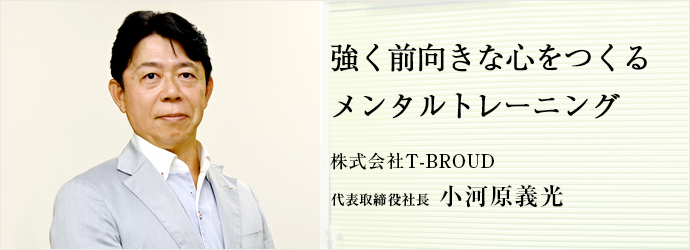 強く前向きな心をつくる　メンタルトレーニング
株式会社T-BROUD 代表取締役社長 小河原義光