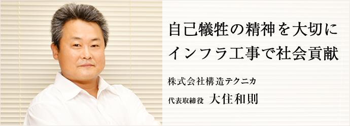 自己犠牲の精神を大切に　インフラ工事で社会貢献
株式会社構造テクニカ 代表取締役 大住和則