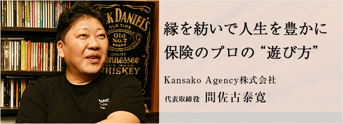 縁を紡いで人生を豊かに　保険のプロの“遊び方”
Kansako Agency株式会社 代表取締役 間佐古泰寛