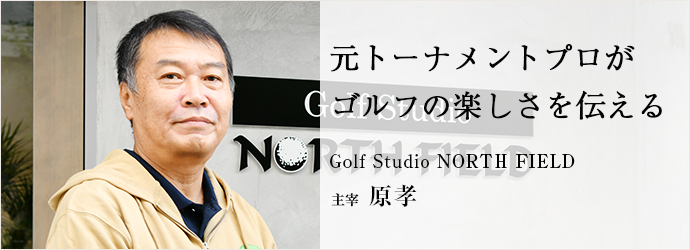 元トーナメントプロが　ゴルフの楽しさを伝える
Golf Studio NORTH FIELD 主宰 原孝