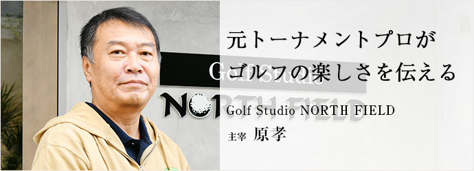 元トーナメントプロが　ゴルフの楽しさを伝える
Golf Studio NORTH FIELD 主宰 原孝