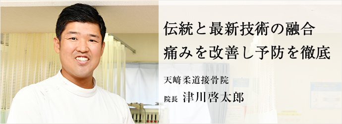 伝統と最新技術の融合　痛みを改善し予防を徹底
天﨑柔道接骨院 院長 津川啓太郎