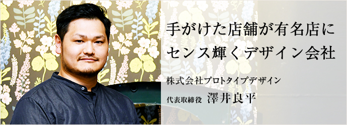 手がけた店舗が有名店に　センス輝くデザイン会社
株式会社プロトタイプデザイン 代表取締役 澤井良平