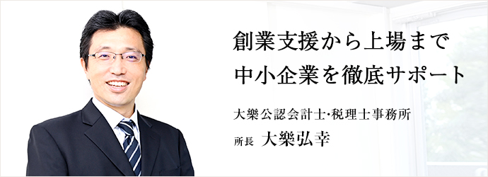 創業支援から上場まで　中小企業を徹底サポート
大樂公認会計士・税理士事務所 所長 大樂弘幸