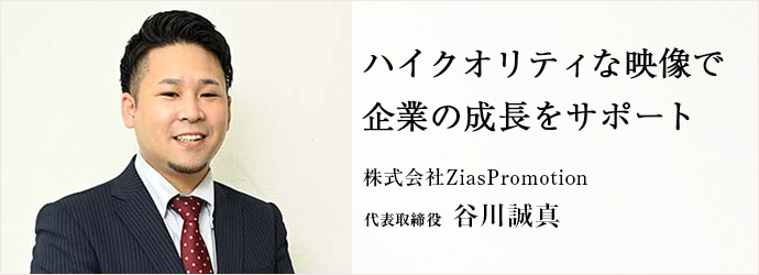 ハイクオリティな映像で　企業の成長をサポート
株式会社ZiasPromotion 代表取締役 谷川誠真