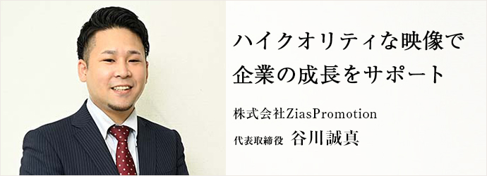 ハイクオリティな映像で　企業の成長をサポート
株式会社ZiasPromotion 代表取締役 谷川誠真