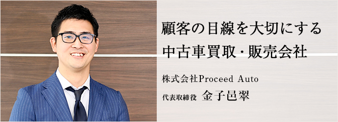 顧客の目線を大切にする　中古車買取・販売会社
株式会社Proceed Auto 代表取締役 金子邑翠