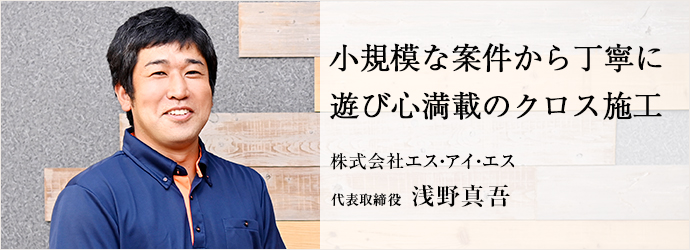 小規模な案件から丁寧に　遊び心満載のクロス施工
株式会社エス・アイ・エス 代表取締役 浅野真吾