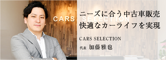 ニーズに合う中古車販売　快適なカーライフを実現
CARS SELECTION 代表 加藤雅也