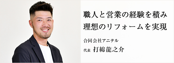 職人と営業の経験を積み　理想のリフォームを実現
合同会社アニテル 代表 打綿龍之介