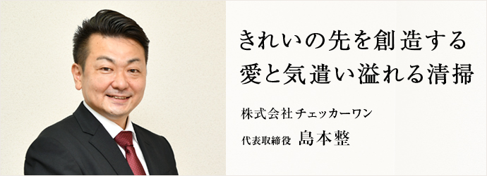 きれいの先を創造する　愛と気遣い溢れる清掃
株式会社チェッカーワン 代表取締役 島本整