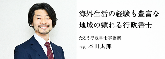 海外生活の経験も豊富な　地域の頼れる行政書士
たろう行政書士事務所 代表 本田太郎