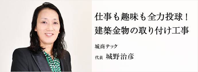 仕事も趣味も全力投球！　建築金物の取り付け工事
城商テック 代表 城野治彦