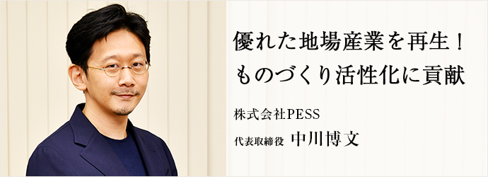 優れた地場産業を再生！　ものづくり活性化に貢献
株式会社PESS 代表取締役 中川博文