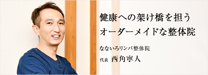 健康への架け橋を担う　オーダーメイドな整体院
なないろリンパ整体院 代表 西角寧人