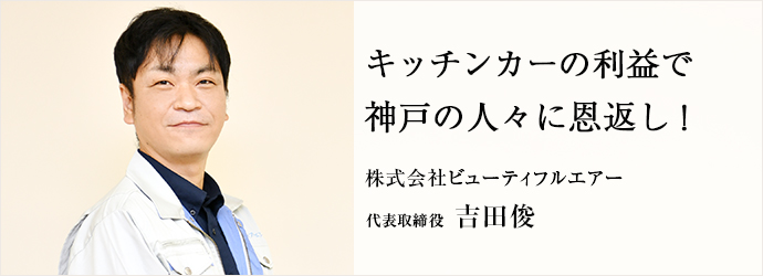 キッチンカーの利益で　神戸の人々に恩返し！
株式会社ビューティフルエアー 代表取締役 吉田俊