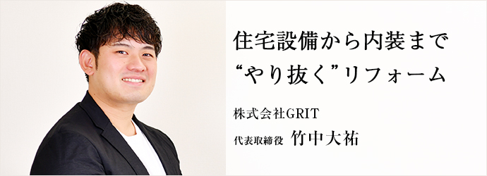 住宅設備から内装まで　“やり抜く”リフォーム
株式会社GRIT 代表取締役 竹中大祐