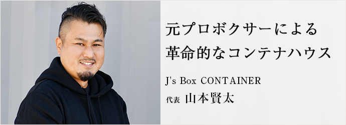 元プロボクサーによる　革命的なコンテナハウス
J's Box CONTAINER 代表 山本賢太