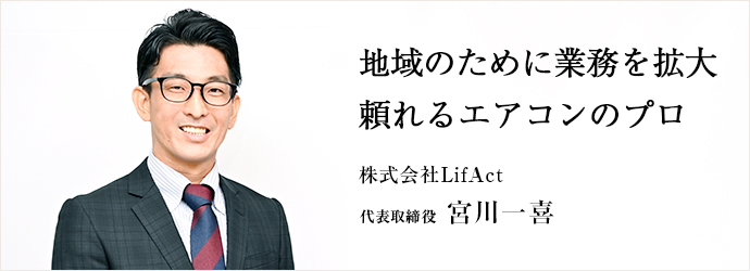 地域のために業務を拡大　頼れるエアコンのプロ
株式会社LifAct 代表取締役 宮川一喜