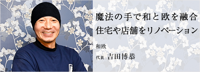魔法の手で和と欧を融合　住宅や店舗をリノベーション
和欧 代表 吉田博恭