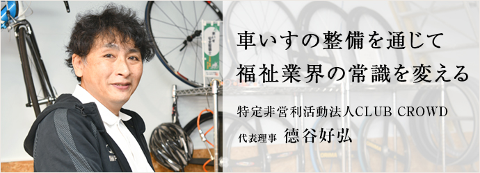 車いすの整備を通じて　福祉業界の常識を変える
特定非営利活動法人CLUB CROWD 代表理事 德谷好弘