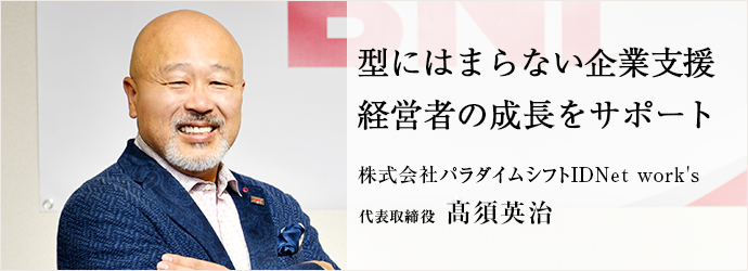 型にはまらない企業支援　経営者の成長をサポート
株式会社パラダイムシフトIDNet work's 代表取締役 髙須英治