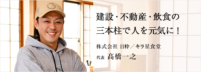 建設・不動産・飲食の　三本柱で人を元気に！
株式会社 日粋／キラ星食堂 代表 髙橋一之