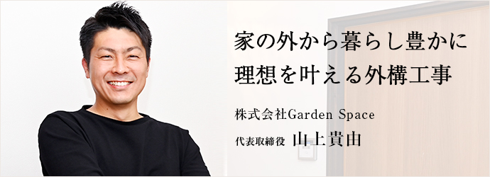 家の外から暮らし豊かに　理想を叶える外構工事
株式会社Garden Space 代表取締役 山上貴由