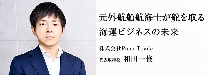 元外航船航海士が舵を取る　海運ビジネスの未来
株式会社Pono Trade 代表取締役 和田一俊
