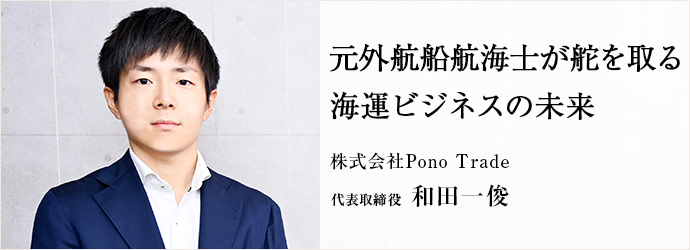 元外航船航海士が舵を取る　海運ビジネスの未来
株式会社Pono Trade 代表取締役 和田一俊