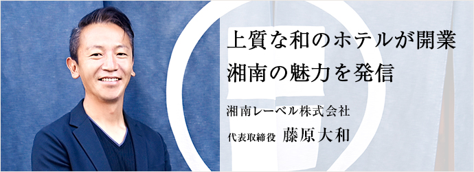 上質な和のホテルが開業　湘南の魅力を発信
湘南レーベル株式会社 代表取締役 藤原大和