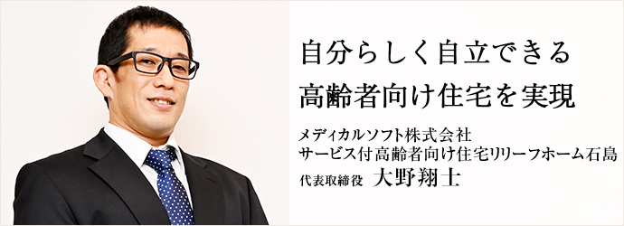 自分らしく自立できる　高齢者向け住宅を実現
メディカルソフト株式会社／サービス付高齢者向け住宅リリーフホーム石島 代表取締役 大野翔士