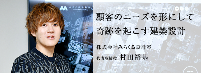 顧客のニーズを形にして　奇跡を起こす建築設計
株式会社みらくる設計室 代表取締役 村田裕基