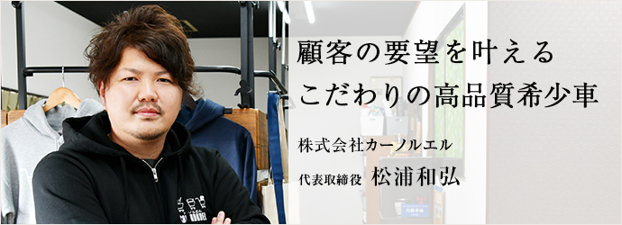 顧客の要望を叶える　こだわりの高品質希少車
株式会社カーノルエル 代表取締役 松浦和弘